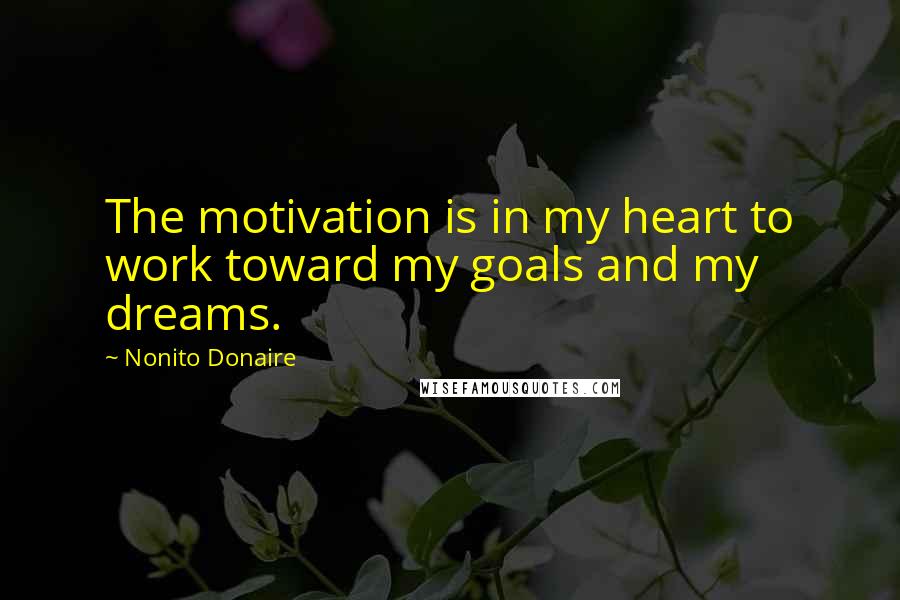 Nonito Donaire Quotes: The motivation is in my heart to work toward my goals and my dreams.