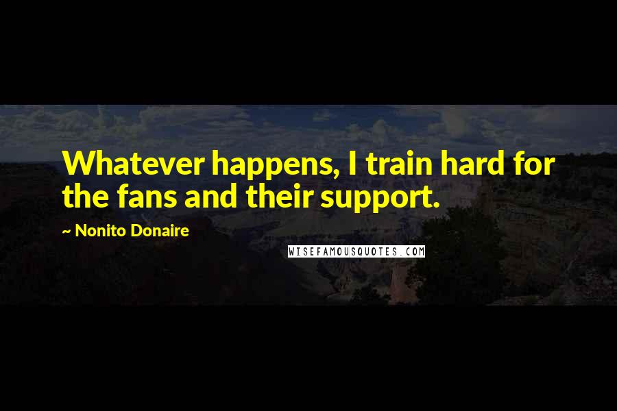 Nonito Donaire Quotes: Whatever happens, I train hard for the fans and their support.