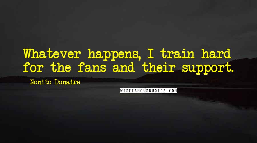 Nonito Donaire Quotes: Whatever happens, I train hard for the fans and their support.
