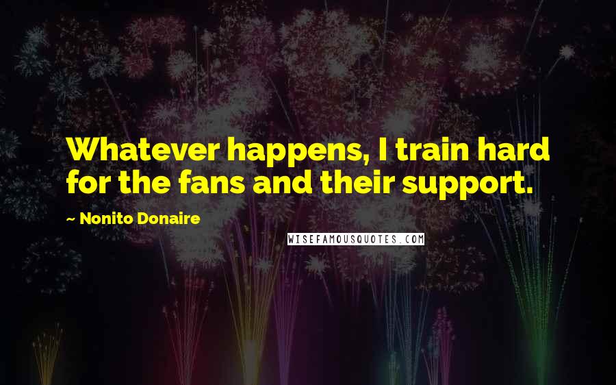 Nonito Donaire Quotes: Whatever happens, I train hard for the fans and their support.