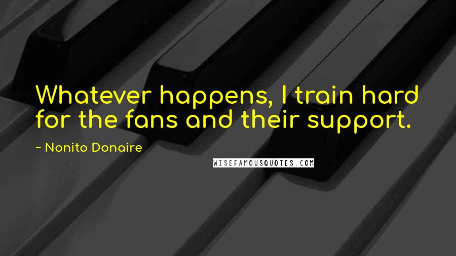 Nonito Donaire Quotes: Whatever happens, I train hard for the fans and their support.