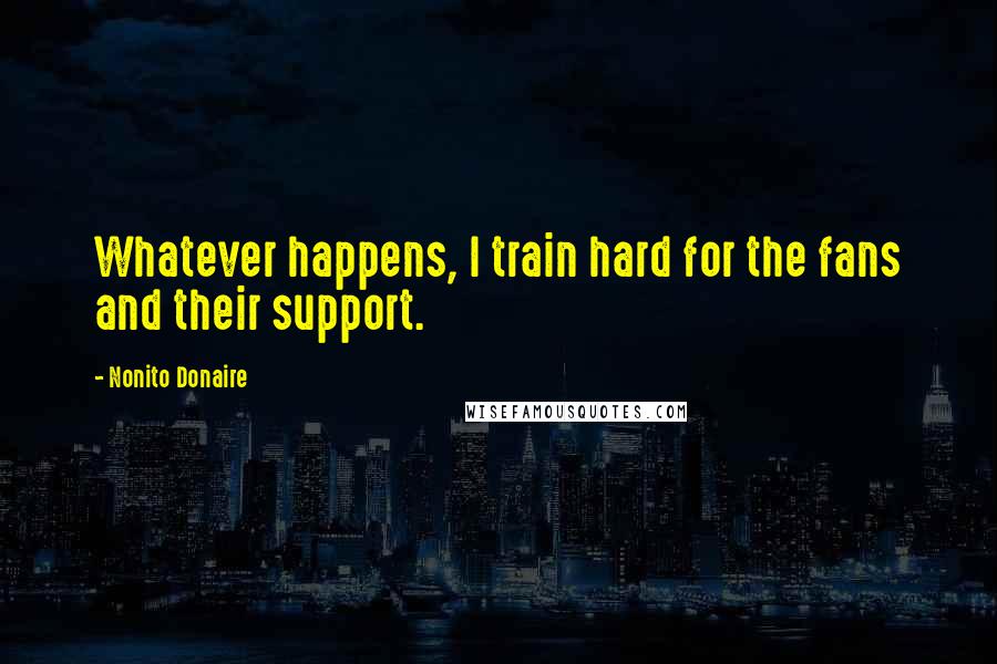Nonito Donaire Quotes: Whatever happens, I train hard for the fans and their support.