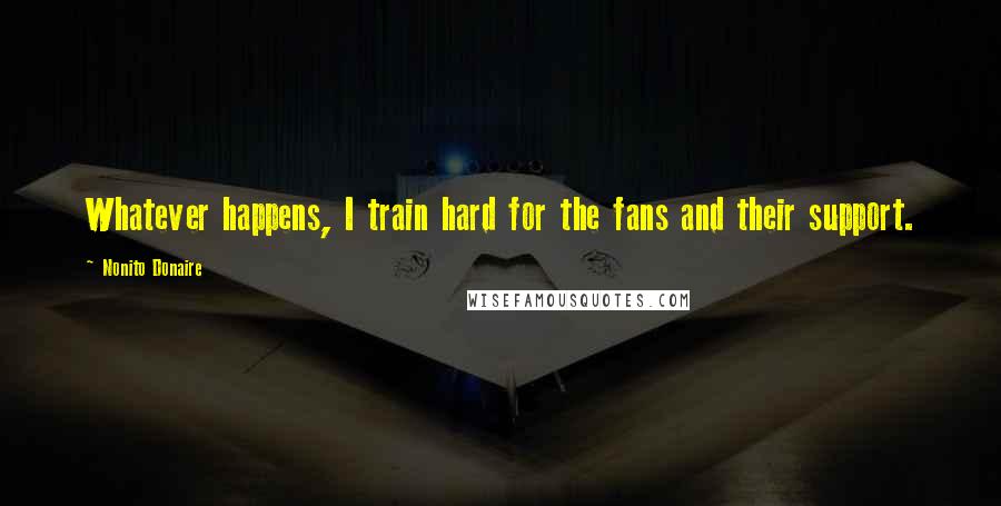 Nonito Donaire Quotes: Whatever happens, I train hard for the fans and their support.
