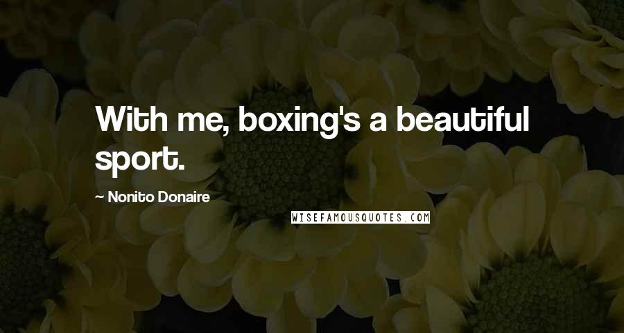 Nonito Donaire Quotes: With me, boxing's a beautiful sport.