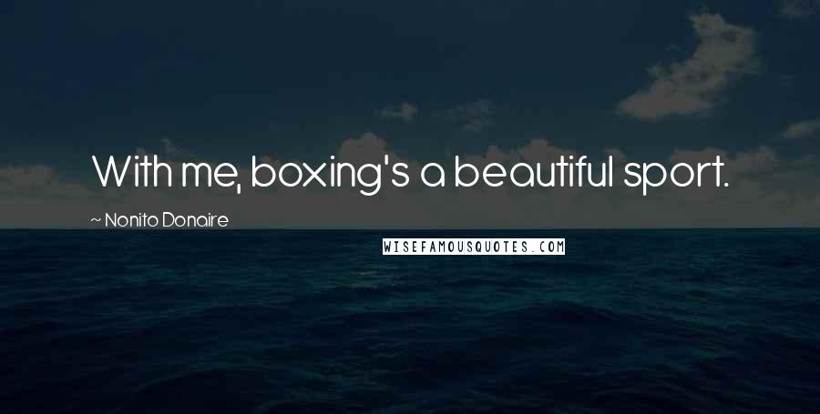 Nonito Donaire Quotes: With me, boxing's a beautiful sport.
