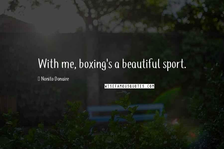 Nonito Donaire Quotes: With me, boxing's a beautiful sport.