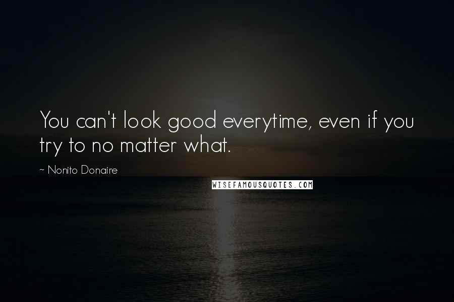 Nonito Donaire Quotes: You can't look good everytime, even if you try to no matter what.