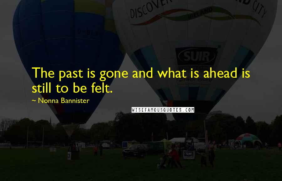 Nonna Bannister Quotes: The past is gone and what is ahead is still to be felt.