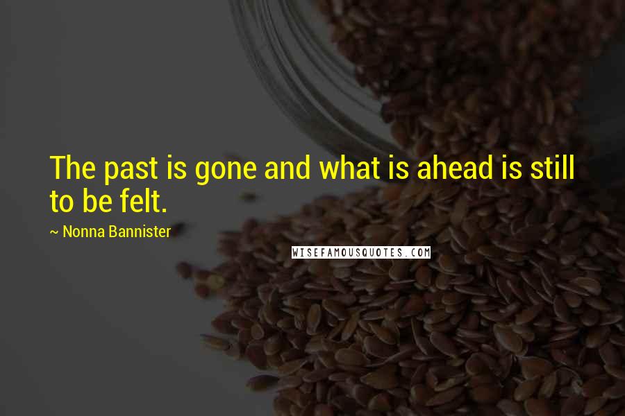 Nonna Bannister Quotes: The past is gone and what is ahead is still to be felt.