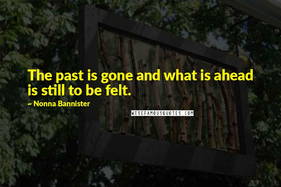 Nonna Bannister Quotes: The past is gone and what is ahead is still to be felt.