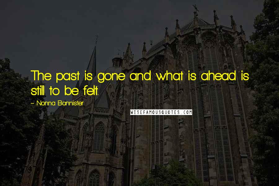 Nonna Bannister Quotes: The past is gone and what is ahead is still to be felt.