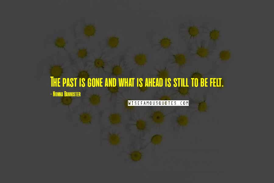 Nonna Bannister Quotes: The past is gone and what is ahead is still to be felt.