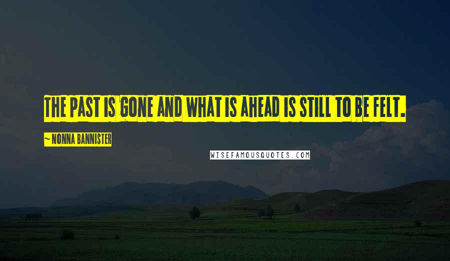 Nonna Bannister Quotes: The past is gone and what is ahead is still to be felt.