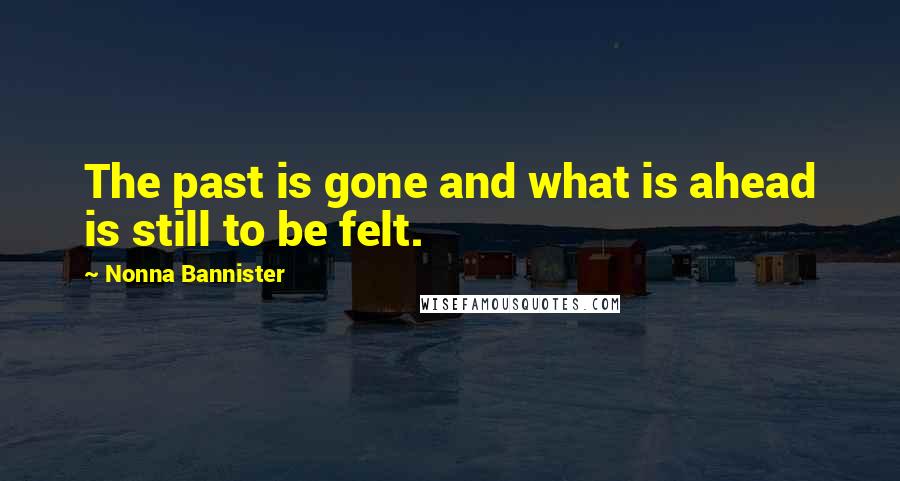 Nonna Bannister Quotes: The past is gone and what is ahead is still to be felt.