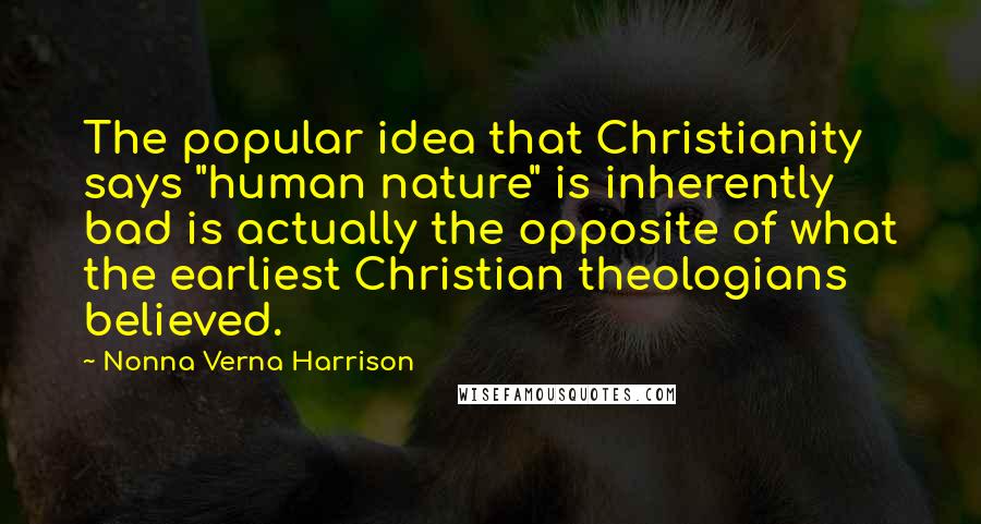 Nonna Verna Harrison Quotes: The popular idea that Christianity says "human nature" is inherently bad is actually the opposite of what the earliest Christian theologians believed.