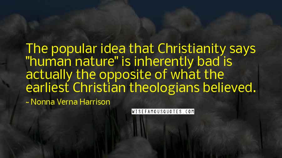 Nonna Verna Harrison Quotes: The popular idea that Christianity says "human nature" is inherently bad is actually the opposite of what the earliest Christian theologians believed.