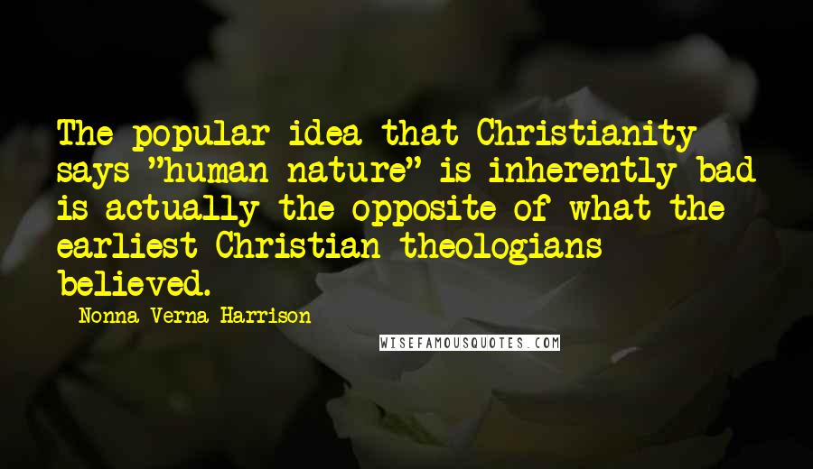 Nonna Verna Harrison Quotes: The popular idea that Christianity says "human nature" is inherently bad is actually the opposite of what the earliest Christian theologians believed.