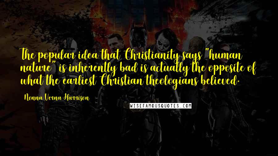 Nonna Verna Harrison Quotes: The popular idea that Christianity says "human nature" is inherently bad is actually the opposite of what the earliest Christian theologians believed.