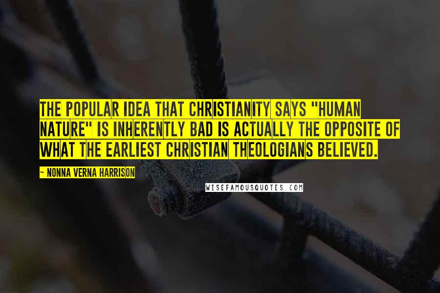 Nonna Verna Harrison Quotes: The popular idea that Christianity says "human nature" is inherently bad is actually the opposite of what the earliest Christian theologians believed.