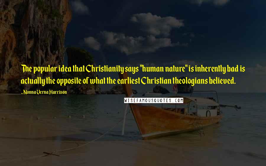 Nonna Verna Harrison Quotes: The popular idea that Christianity says "human nature" is inherently bad is actually the opposite of what the earliest Christian theologians believed.