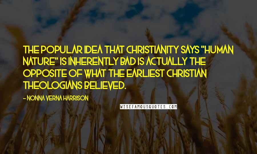 Nonna Verna Harrison Quotes: The popular idea that Christianity says "human nature" is inherently bad is actually the opposite of what the earliest Christian theologians believed.