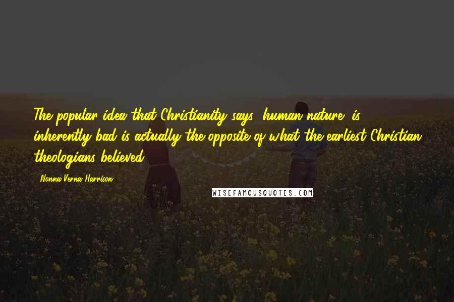 Nonna Verna Harrison Quotes: The popular idea that Christianity says "human nature" is inherently bad is actually the opposite of what the earliest Christian theologians believed.