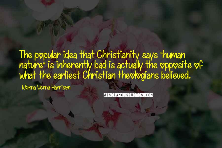 Nonna Verna Harrison Quotes: The popular idea that Christianity says "human nature" is inherently bad is actually the opposite of what the earliest Christian theologians believed.