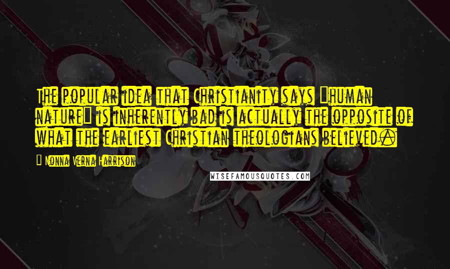 Nonna Verna Harrison Quotes: The popular idea that Christianity says "human nature" is inherently bad is actually the opposite of what the earliest Christian theologians believed.