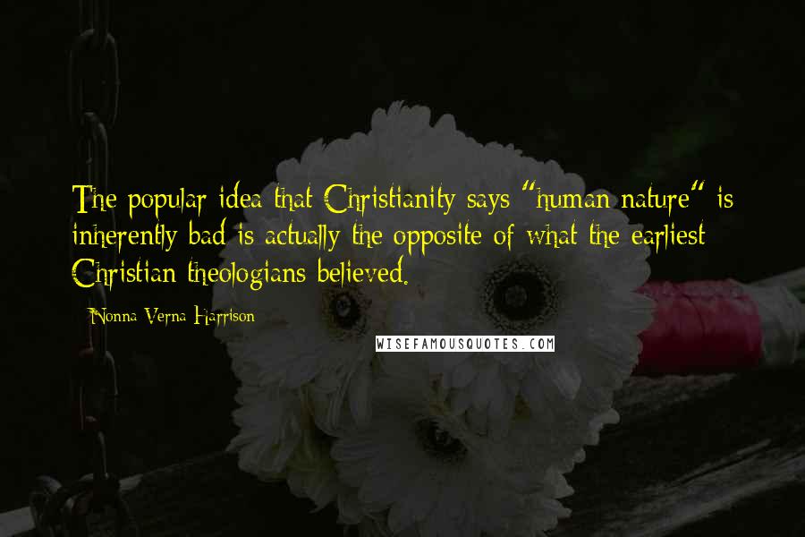 Nonna Verna Harrison Quotes: The popular idea that Christianity says "human nature" is inherently bad is actually the opposite of what the earliest Christian theologians believed.