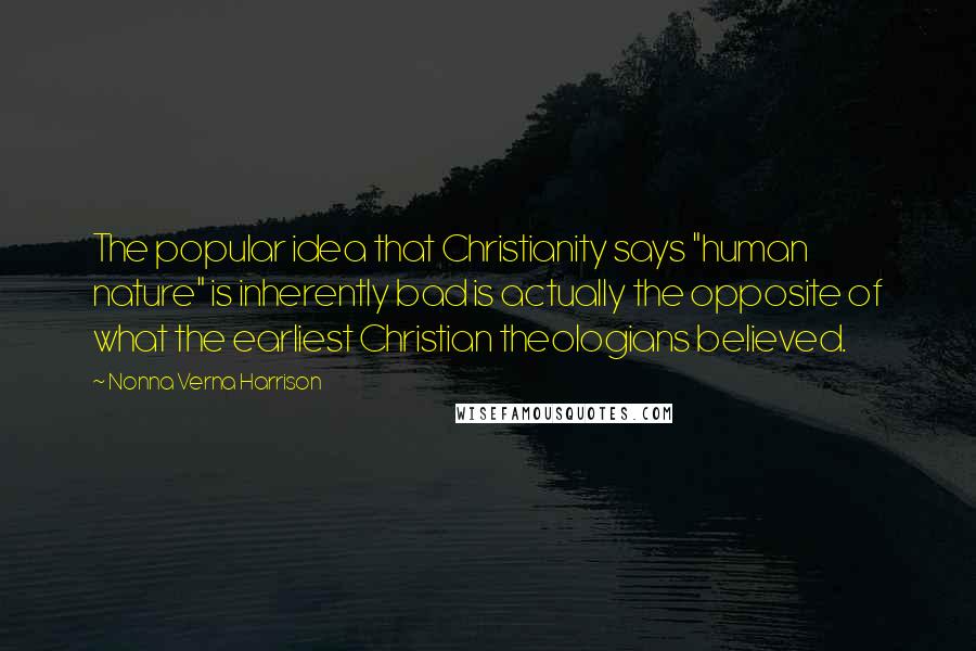 Nonna Verna Harrison Quotes: The popular idea that Christianity says "human nature" is inherently bad is actually the opposite of what the earliest Christian theologians believed.