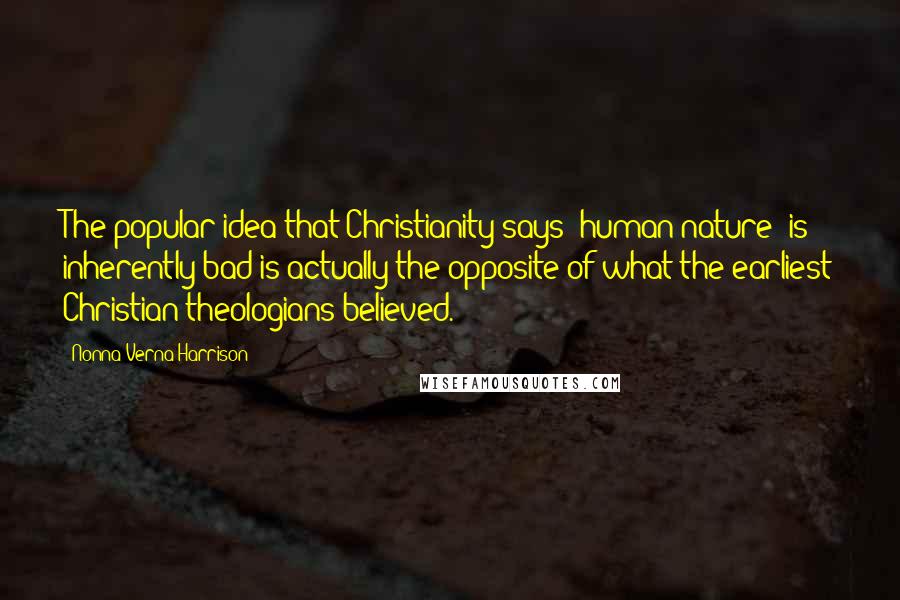 Nonna Verna Harrison Quotes: The popular idea that Christianity says "human nature" is inherently bad is actually the opposite of what the earliest Christian theologians believed.