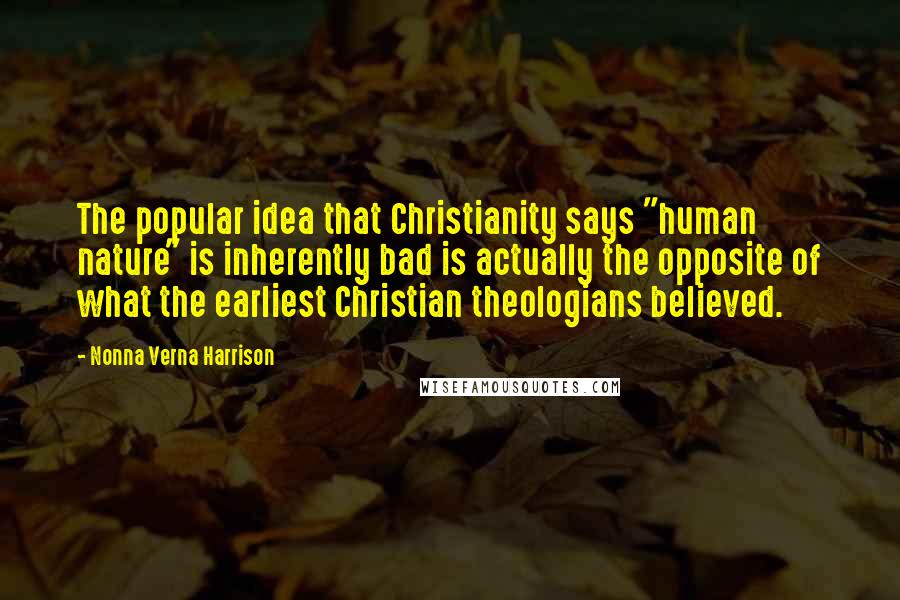 Nonna Verna Harrison Quotes: The popular idea that Christianity says "human nature" is inherently bad is actually the opposite of what the earliest Christian theologians believed.