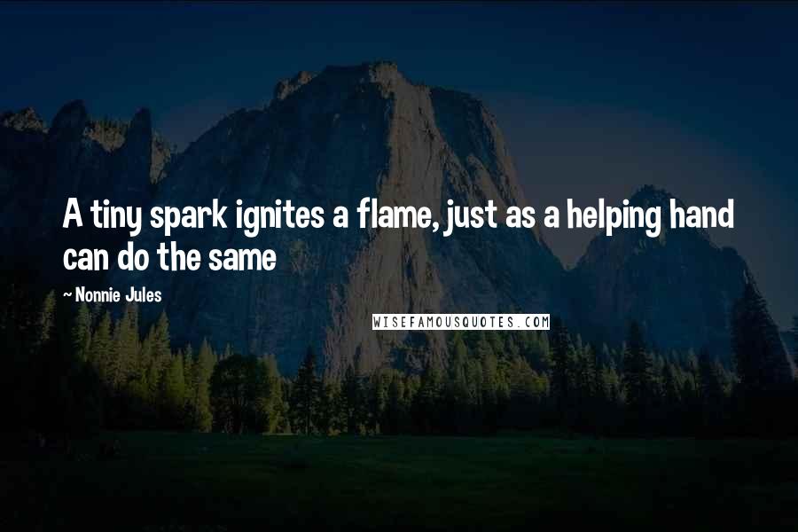 Nonnie Jules Quotes: A tiny spark ignites a flame, just as a helping hand can do the same