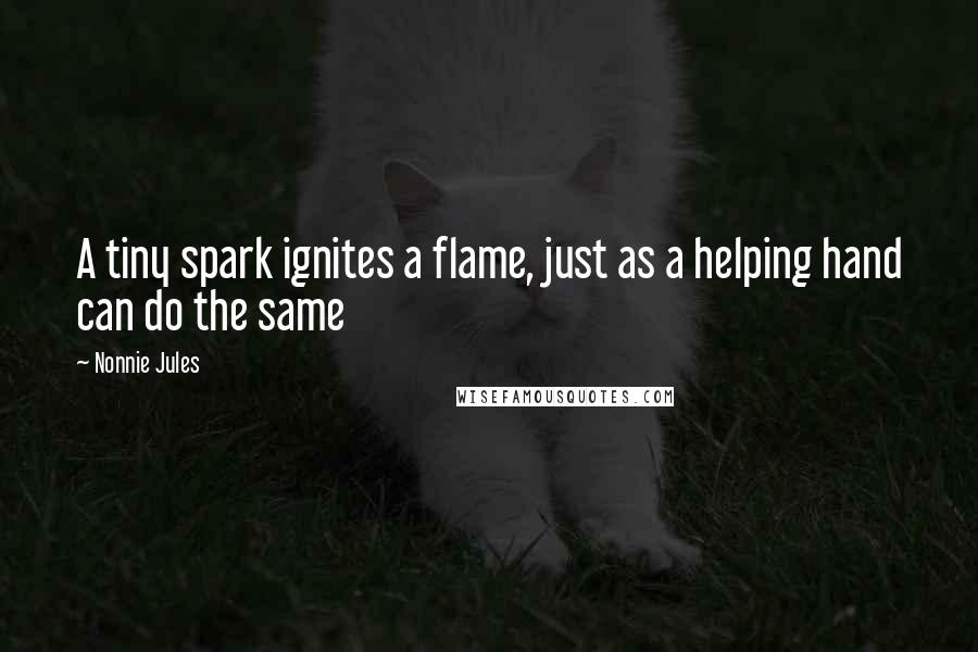 Nonnie Jules Quotes: A tiny spark ignites a flame, just as a helping hand can do the same