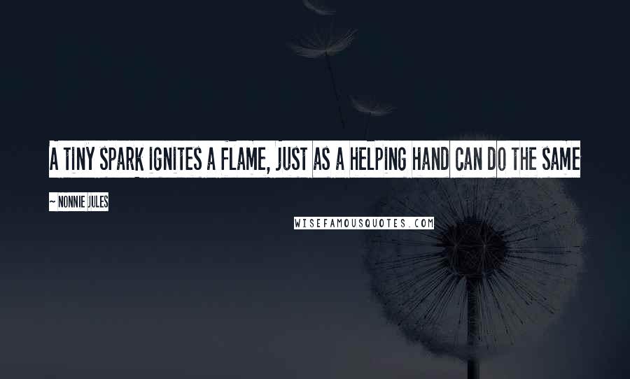 Nonnie Jules Quotes: A tiny spark ignites a flame, just as a helping hand can do the same