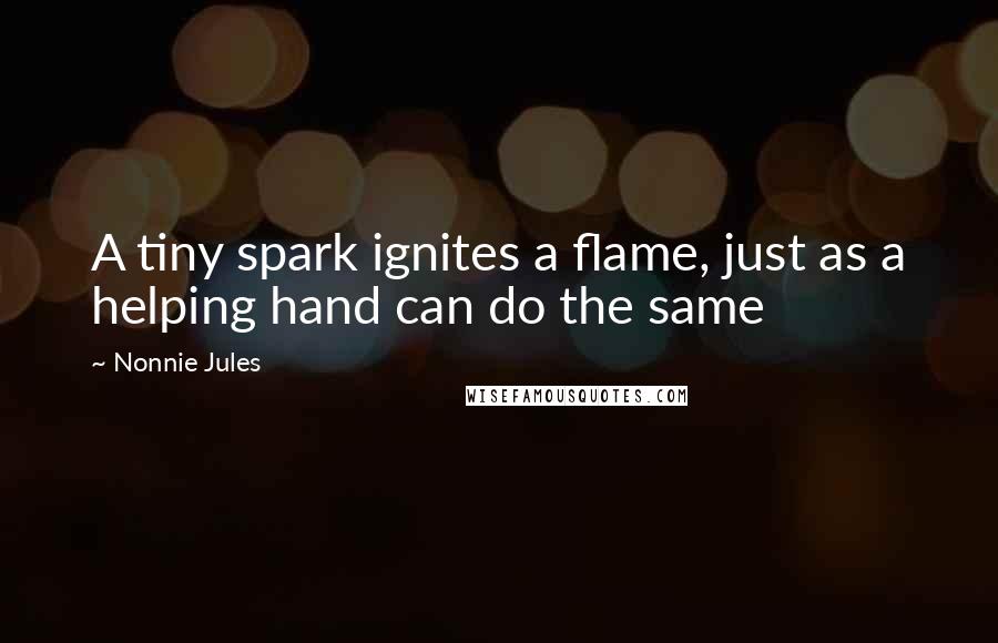Nonnie Jules Quotes: A tiny spark ignites a flame, just as a helping hand can do the same