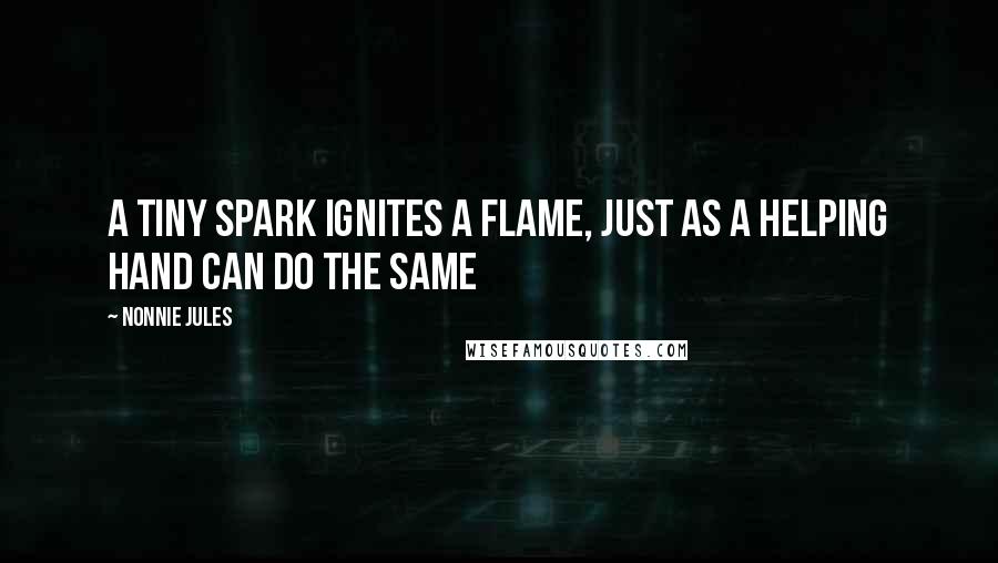 Nonnie Jules Quotes: A tiny spark ignites a flame, just as a helping hand can do the same