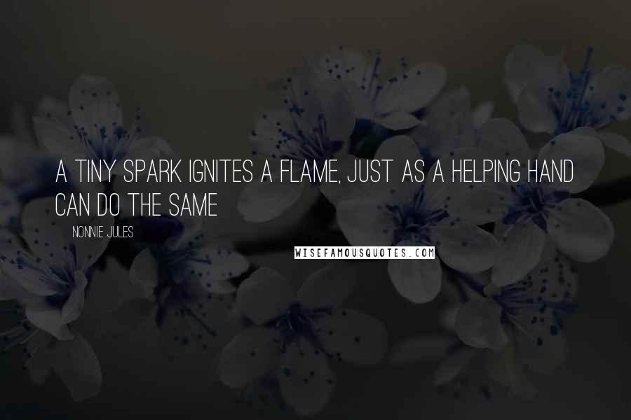 Nonnie Jules Quotes: A tiny spark ignites a flame, just as a helping hand can do the same