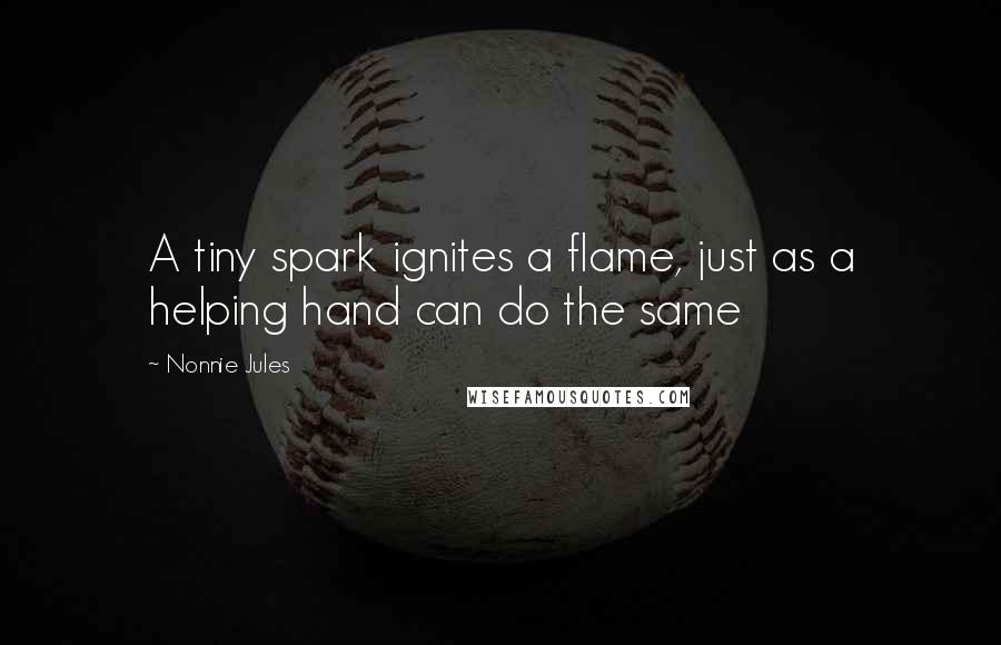 Nonnie Jules Quotes: A tiny spark ignites a flame, just as a helping hand can do the same