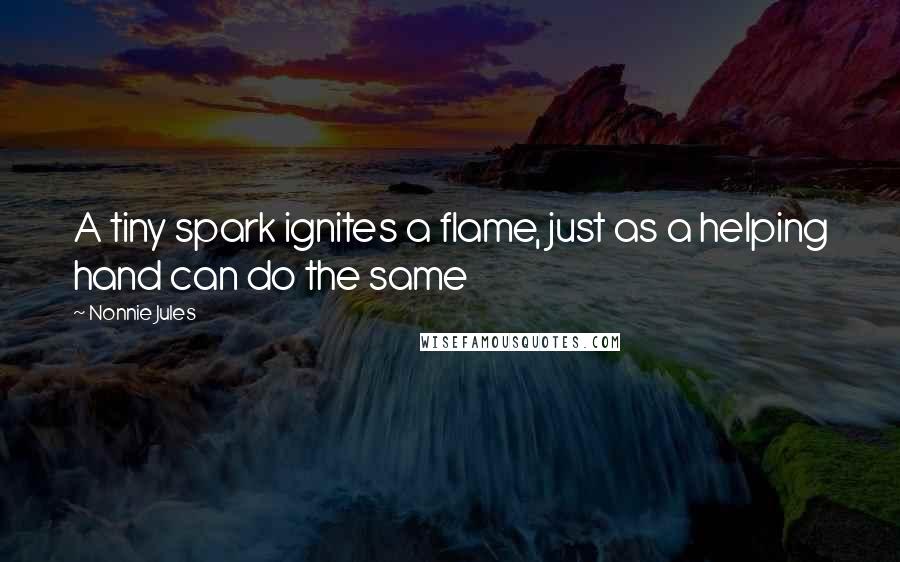 Nonnie Jules Quotes: A tiny spark ignites a flame, just as a helping hand can do the same