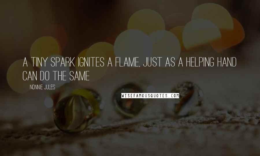 Nonnie Jules Quotes: A tiny spark ignites a flame, just as a helping hand can do the same