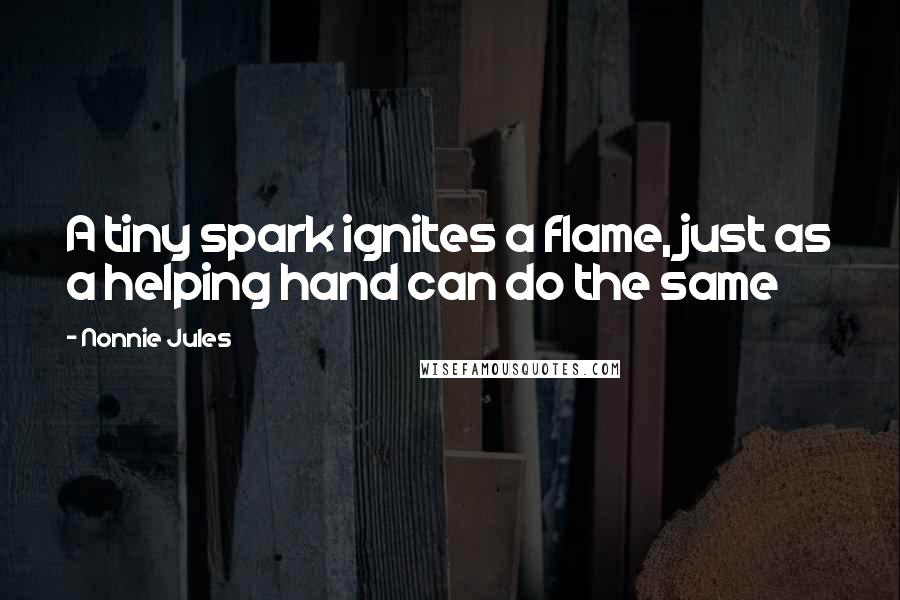 Nonnie Jules Quotes: A tiny spark ignites a flame, just as a helping hand can do the same