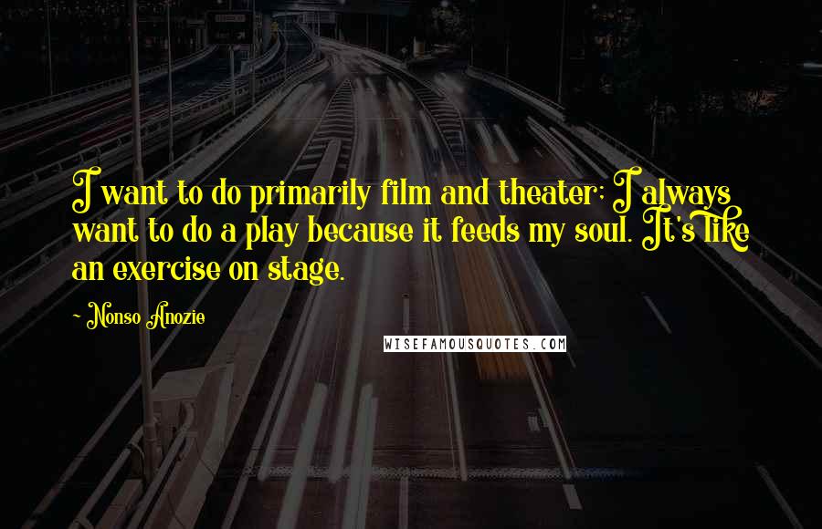 Nonso Anozie Quotes: I want to do primarily film and theater; I always want to do a play because it feeds my soul. It's like an exercise on stage.