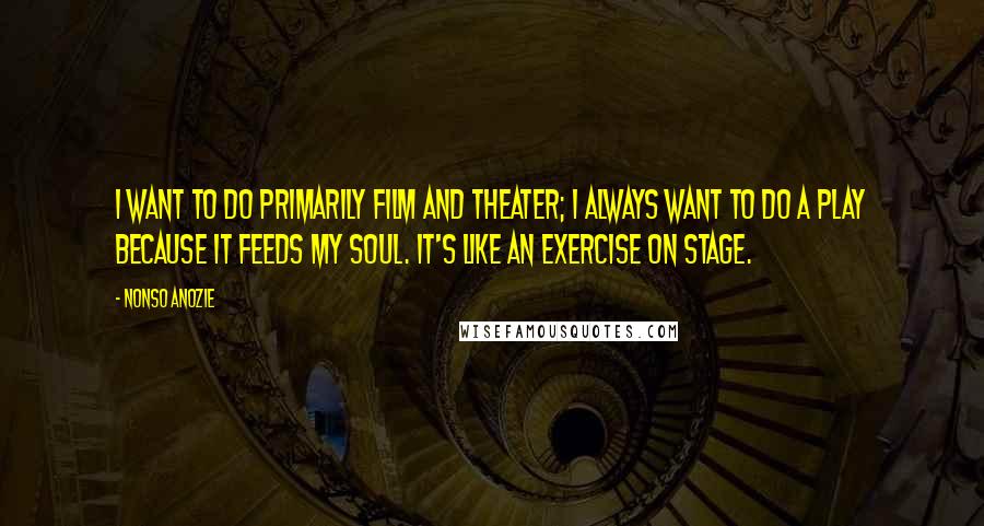 Nonso Anozie Quotes: I want to do primarily film and theater; I always want to do a play because it feeds my soul. It's like an exercise on stage.