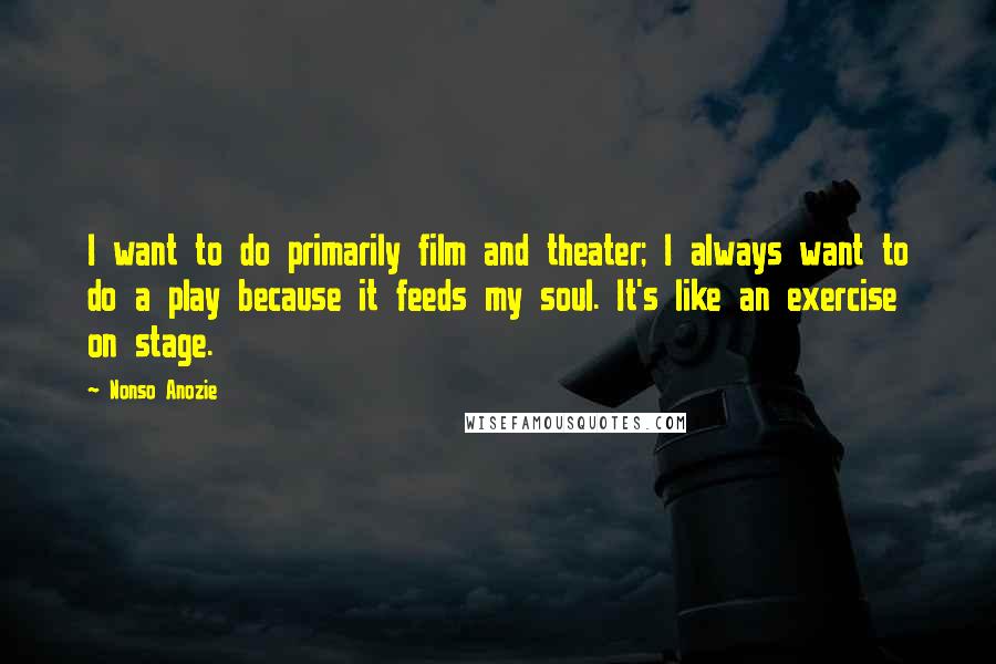 Nonso Anozie Quotes: I want to do primarily film and theater; I always want to do a play because it feeds my soul. It's like an exercise on stage.