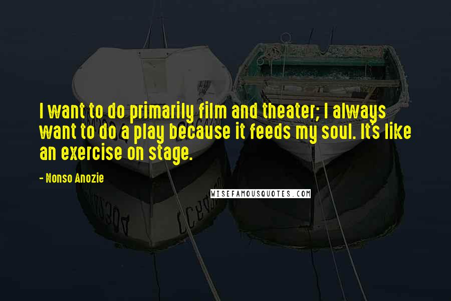 Nonso Anozie Quotes: I want to do primarily film and theater; I always want to do a play because it feeds my soul. It's like an exercise on stage.