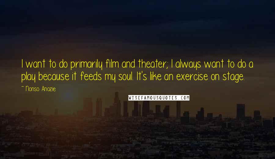 Nonso Anozie Quotes: I want to do primarily film and theater; I always want to do a play because it feeds my soul. It's like an exercise on stage.