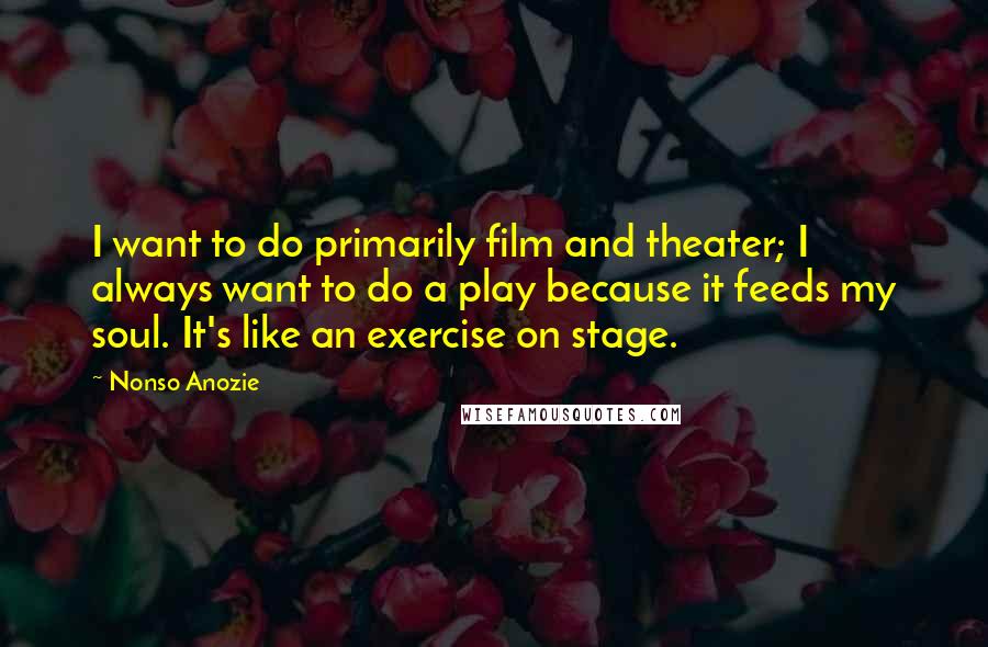 Nonso Anozie Quotes: I want to do primarily film and theater; I always want to do a play because it feeds my soul. It's like an exercise on stage.