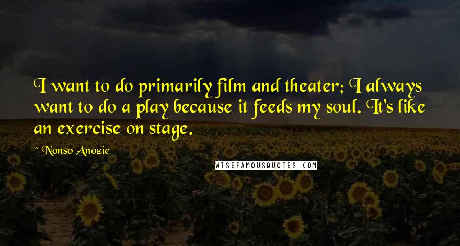 Nonso Anozie Quotes: I want to do primarily film and theater; I always want to do a play because it feeds my soul. It's like an exercise on stage.