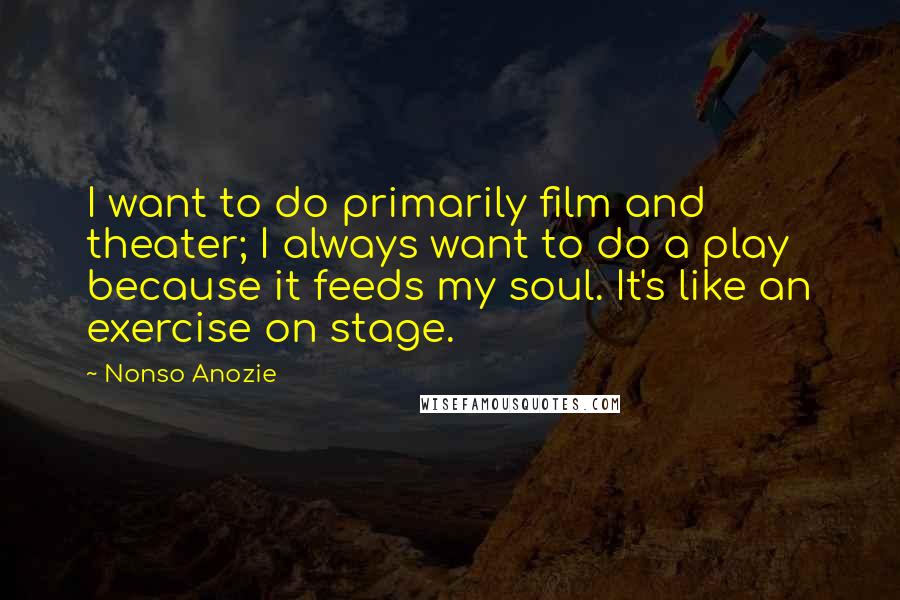 Nonso Anozie Quotes: I want to do primarily film and theater; I always want to do a play because it feeds my soul. It's like an exercise on stage.
